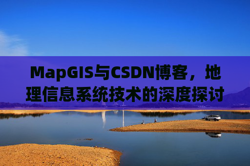 MapGIS与CSDN博客,地理信息系统技术的深度探讨